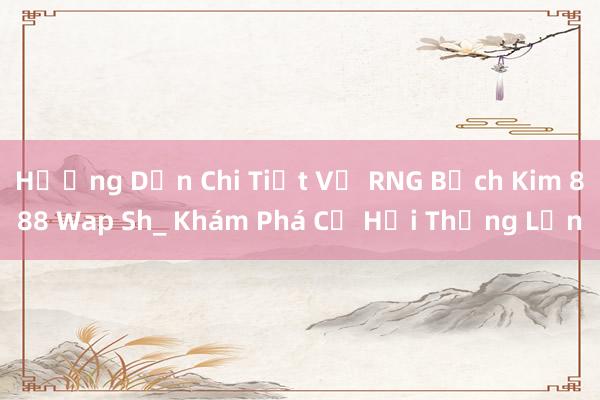 Hướng Dẫn Chi Tiết Về RNG Bạch Kim 888 Wap Sh_ Khám Phá Cơ Hội Thắng Lớn