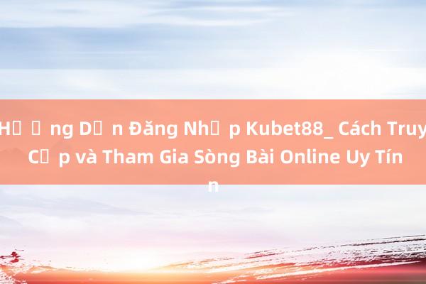 Hướng Dẫn Đăng Nhập Kubet88_ Cách Truy Cập và Tham Gia Sòng Bài Online Uy Tín