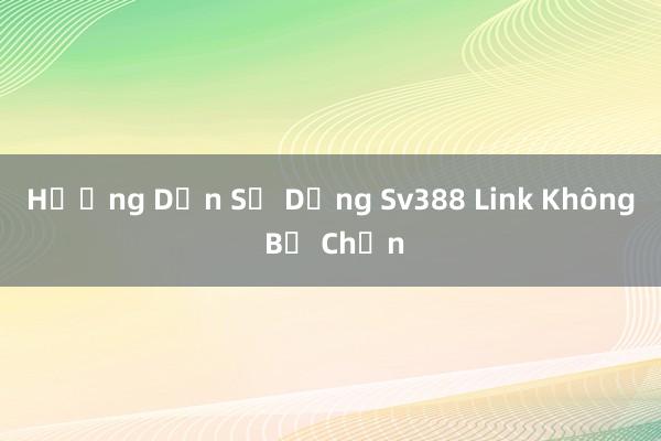 Hướng Dẫn Sử Dụng Sv388 Link Không Bị Chặn