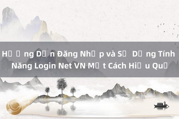 Hướng Dẫn Đăng Nhập và Sử Dụng Tính Năng Login Net VN Một Cách Hiệu Quả