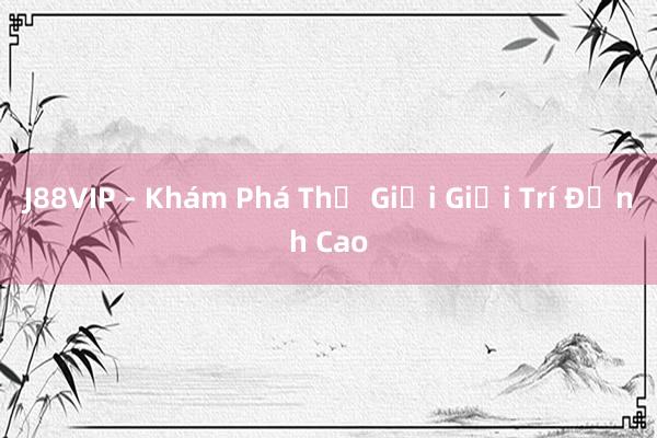 J88VIP - Khám Phá Thế Giới Giải Trí Đỉnh Cao