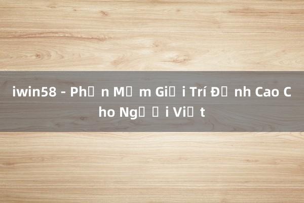 iwin58 - Phần Mềm Giải Trí Đỉnh Cao Cho Người Việt