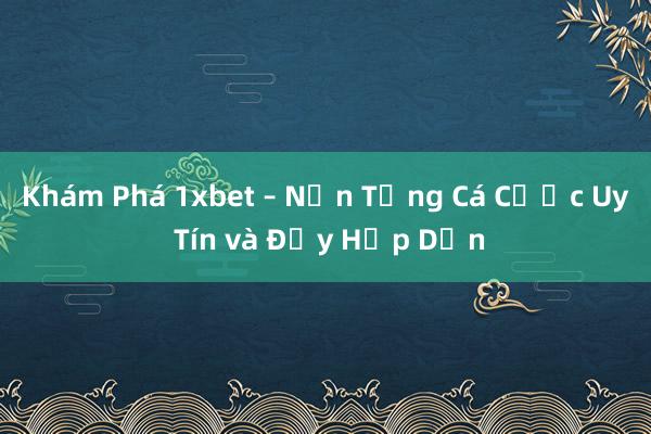 Khám Phá 1xbet – Nền Tảng Cá Cược Uy Tín và Đầy Hấp Dẫn