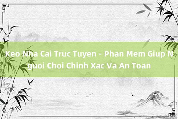 Keo Nha Cai Truc Tuyen - Phan Mem Giup Nguoi Choi Chinh Xac Va An Toan