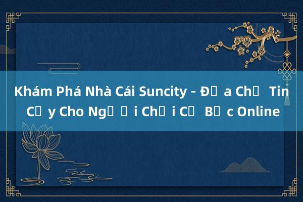 Khám Phá Nhà Cái Suncity - Địa Chỉ Tin Cậy Cho Người Chơi Cờ Bạc Online