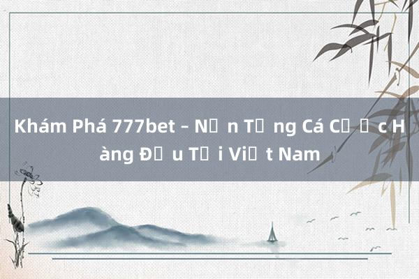 Khám Phá 777bet – Nền Tảng Cá Cược Hàng Đầu Tại Việt Nam