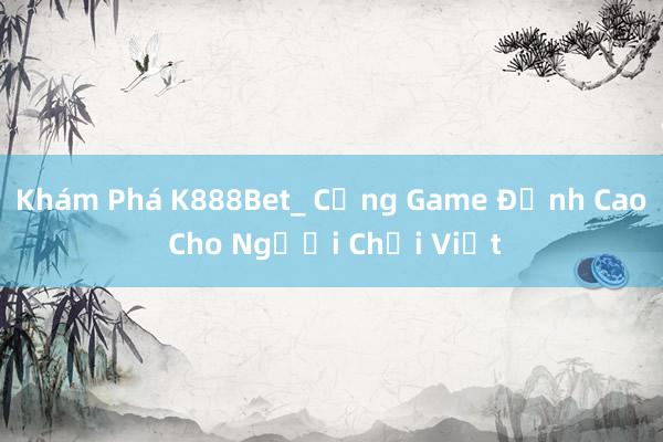 Khám Phá K888Bet_ Cổng Game Đỉnh Cao Cho Người Chơi Việt