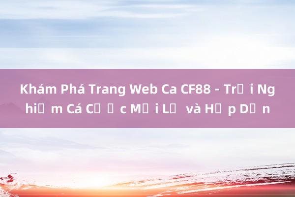 Khám Phá Trang Web Ca CF88 - Trải Nghiệm Cá Cược Mới Lạ và Hấp Dẫn