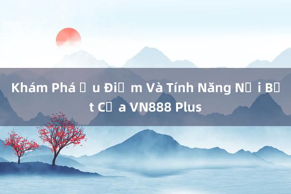 Khám Phá Ưu Điểm Và Tính Năng Nổi Bật Của VN888 Plus