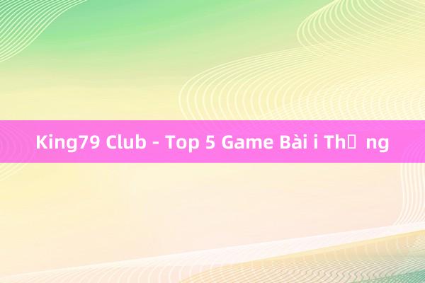 King79 Club - Top 5 Game Bài i Thống