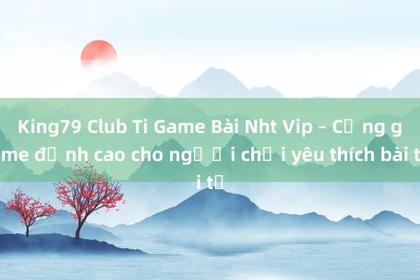 King79 Club Ti Game Bài Nht Vip – Cổng game đỉnh cao cho người chơi yêu thích bài tủ