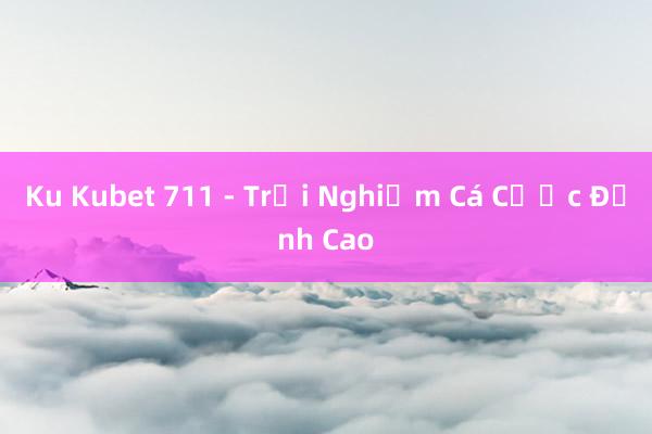 Ku Kubet 711 - Trải Nghiệm Cá Cược Đỉnh Cao