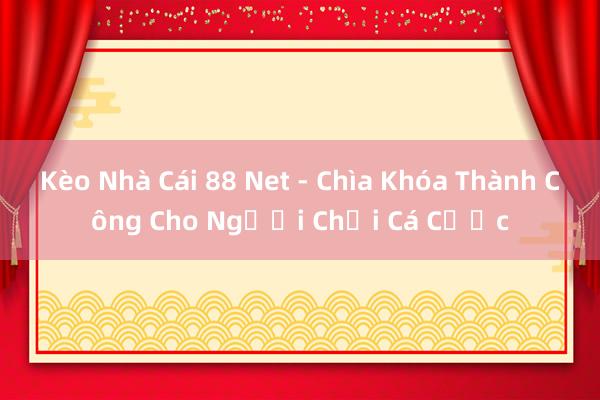 Kèo Nhà Cái 88 Net - Chìa Khóa Thành Công Cho Người Chơi Cá Cược