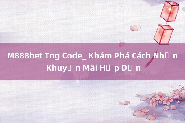 M888bet Tng Code_ Khám Phá Cách Nhận Khuyến Mãi Hấp Dẫn