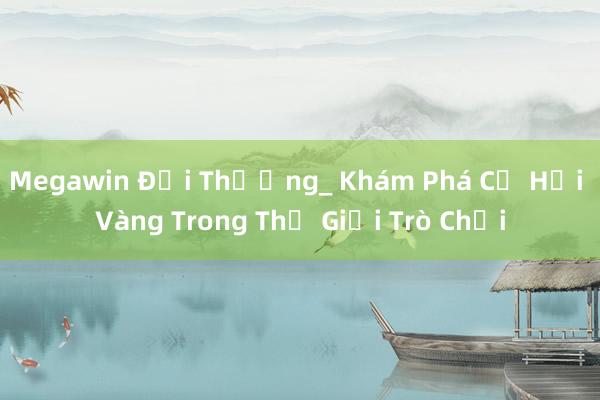 Megawin Đổi Thưởng_ Khám Phá Cơ Hội Vàng Trong Thế Giới Trò Chơi