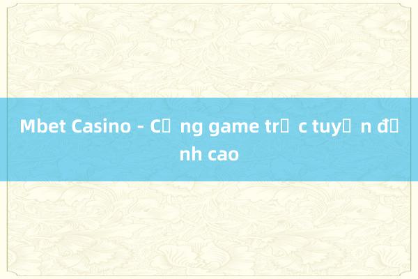 Mbet Casino - Cổng game trực tuyến đỉnh cao