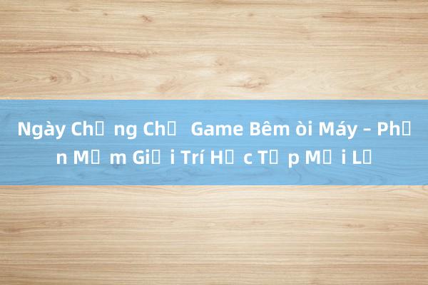 Ngày Chẳng Chị Game Bêm òi Máy – Phần Mềm Giải Trí Học Tập Mới Lạ