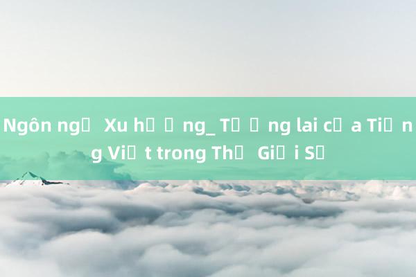 Ngôn ngữ Xu hướng_ Tương lai của Tiếng Việt trong Thế Giới Số