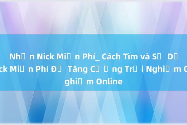 Nhận Nick Miễn Phí_ Cách Tìm và Sử Dụng Nick Miễn Phí Để Tăng Cường Trải Nghiệm Online