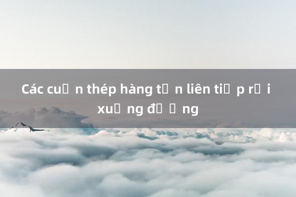 Các cuộn thép hàng tấn liên tiếp rơi xuống đường