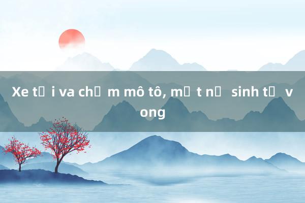 Xe tải va chạm mô tô， một nữ sinh tử vong