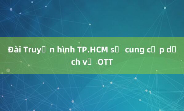 Đài Truyền hình TP.HCM sẽ cung cấp dịch vụ OTT