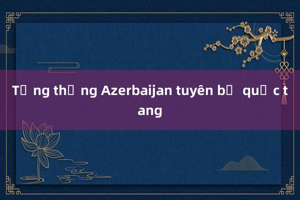 Tổng thống Azerbaijan tuyên bố quốc tang