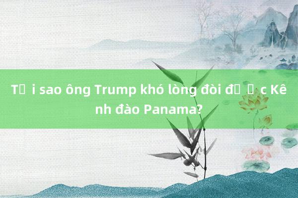 Tại sao ông Trump khó lòng đòi được Kênh đào Panama?