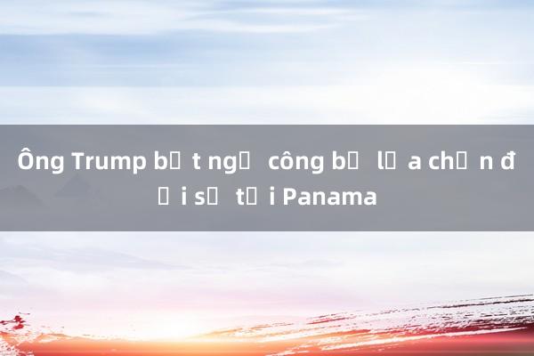 Ông Trump bất ngờ công bố lựa chọn đại sứ tại Panama