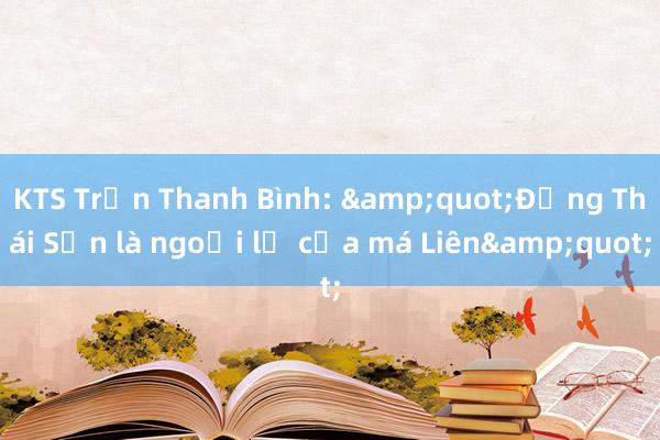 KTS Trần Thanh Bình: &quot;Đặng Thái Sơn là ngoại lệ của má Liên&quot;