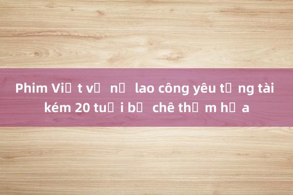 Phim Việt về nữ lao công yêu tổng tài kém 20 tuổi bị chê thảm họa