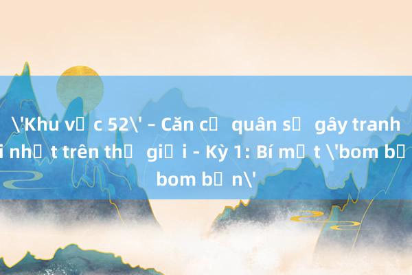 'Khu vực 52' – Căn cứ quân sự gây tranh cãi nhất trên thế giới - Kỳ 1: Bí mật 'bom bẩn'