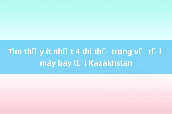 Tìm thấy ít nhất 4 thi thể trong vụ rơi máy bay tại Kazakhstan