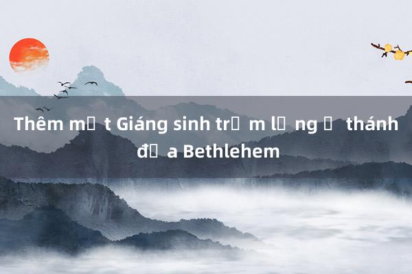 Thêm một Giáng sinh trầm lặng ở thánh địa Bethlehem