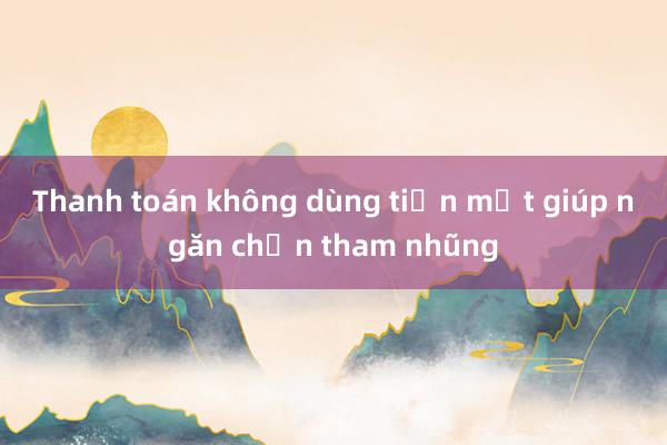 Thanh toán không dùng tiền mặt giúp ngăn chặn tham nhũng