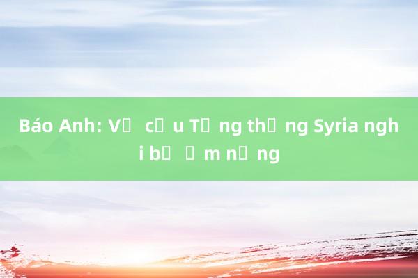 Báo Anh: Vợ cựu Tổng thống Syria nghi bị ốm nặng