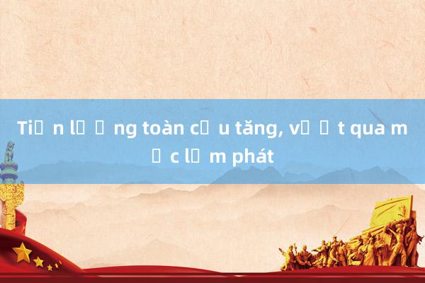 Tiền lương toàn cầu tăng， vượt qua mức lạm phát