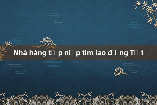 Nhà hàng tấp nập tìm lao động Tết