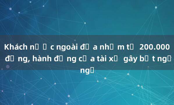 Khách nước ngoài đưa nhầm tờ 200.000 đồng， hành động của tài xế gây bất ngờ