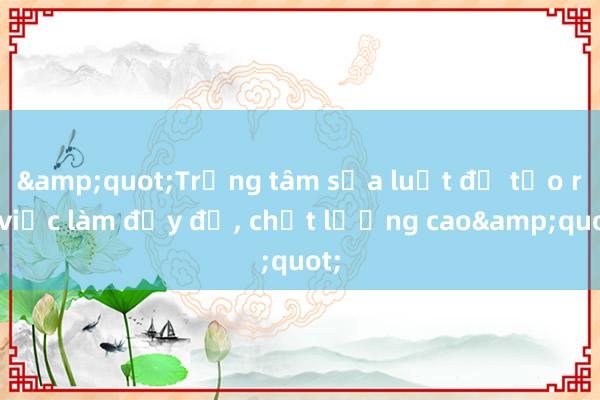 &quot;Trọng tâm sửa luật để tạo ra việc làm đầy đủ， chất lượng cao&quot;